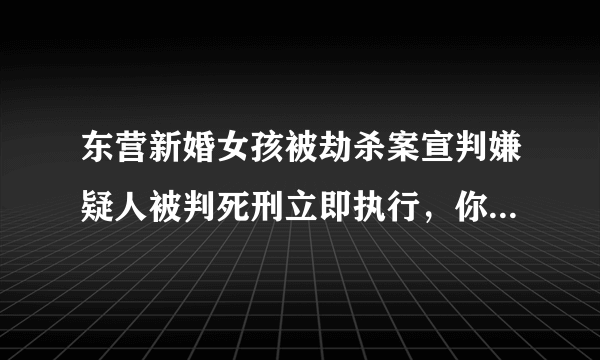 东营新婚女孩被劫杀案宣判嫌疑人被判死刑立即执行，你怎么看？