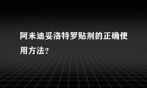 阿米迪妥洛特罗贴剂的正确使用方法？