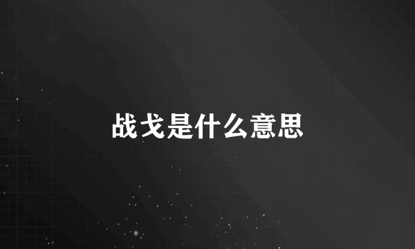 战戈是什么意思