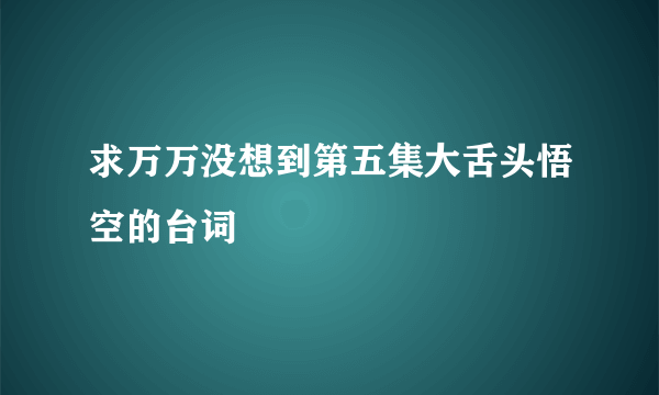 求万万没想到第五集大舌头悟空的台词