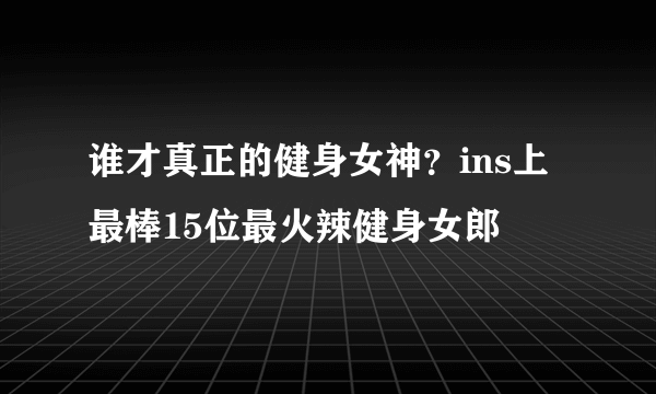 谁才真正的健身女神？ins上最棒15位最火辣健身女郎