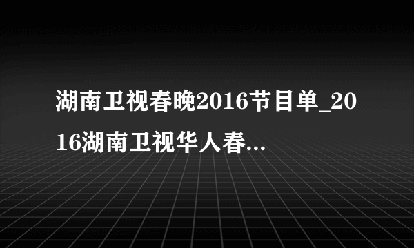 湖南卫视春晚2016节目单_2016湖南卫视华人春晚|名单|直播-你知道吗