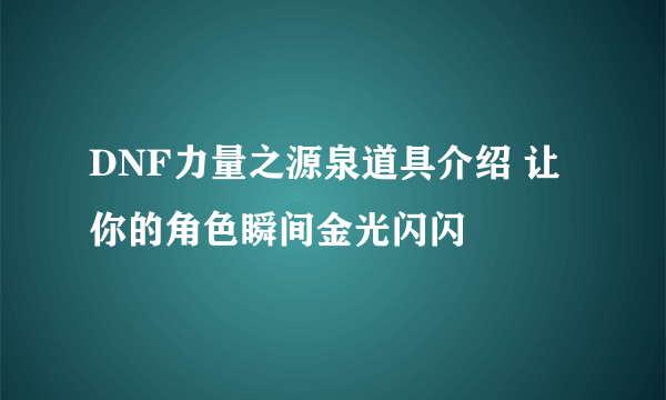 DNF力量之源泉道具介绍 让你的角色瞬间金光闪闪