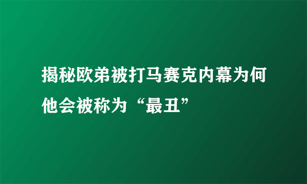 揭秘欧弟被打马赛克内幕为何他会被称为“最丑”