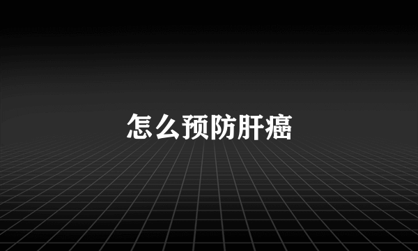 怎么预防肝癌