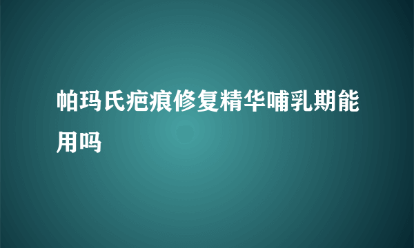 帕玛氏疤痕修复精华哺乳期能用吗