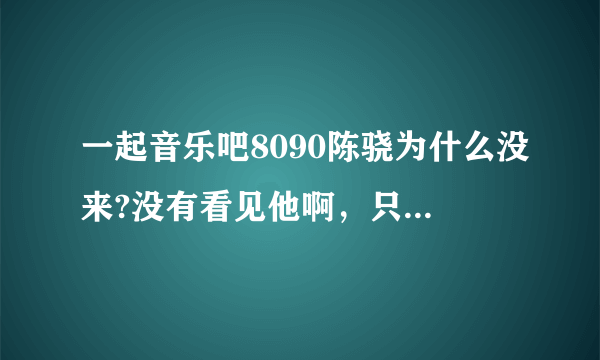 一起音乐吧8090陈骁为什么没来?没有看见他啊，只有6个人