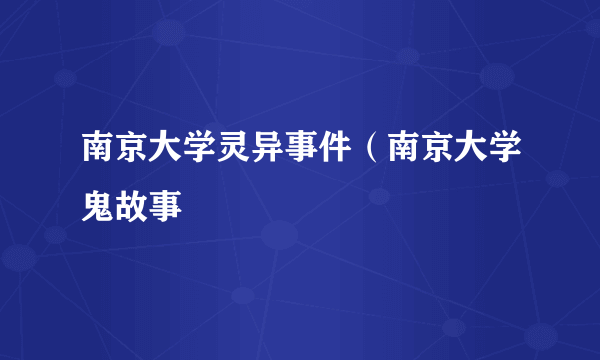 南京大学灵异事件（南京大学鬼故事