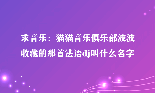 求音乐：猫猫音乐俱乐部波波收藏的那首法语dj叫什么名字