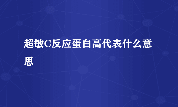 超敏C反应蛋白高代表什么意思