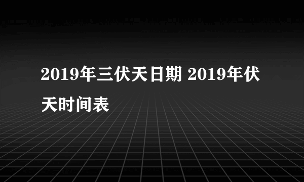 2019年三伏天日期 2019年伏天时间表