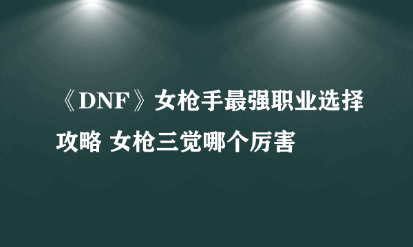 《DNF》女枪手最强职业选择攻略 女枪三觉哪个厉害