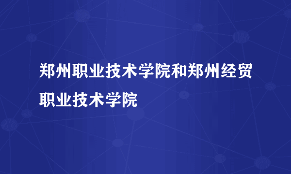 郑州职业技术学院和郑州经贸职业技术学院