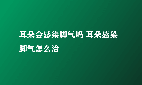 耳朵会感染脚气吗 耳朵感染脚气怎么治