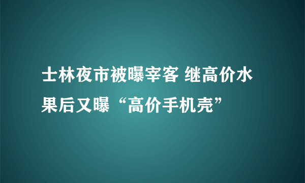 士林夜市被曝宰客 继高价水果后又曝“高价手机壳”