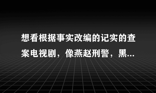 想看根据事实改编的记实的查案电视剧，像燕赵刑警，黑白大搏斗，中国刑侦一号案