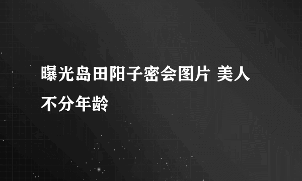 曝光岛田阳子密会图片 美人不分年龄