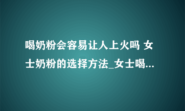 喝奶粉会容易让人上火吗 女士奶粉的选择方法_女士喝什么奶粉好