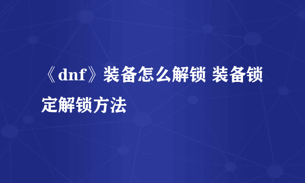 《dnf》装备怎么解锁 装备锁定解锁方法