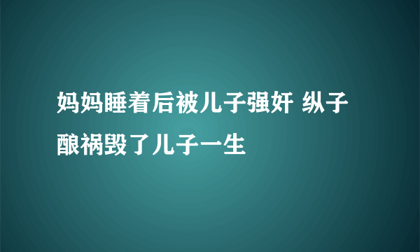 妈妈睡着后被儿子强奸 纵子酿祸毁了儿子一生