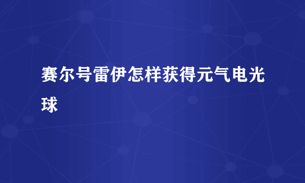 赛尔号雷伊怎样获得元气电光球