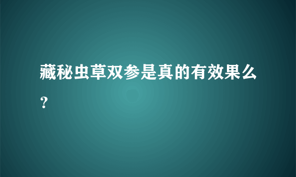 藏秘虫草双参是真的有效果么？