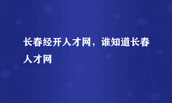 长春经开人才网，谁知道长春人才网