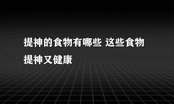 提神的食物有哪些 这些食物提神又健康