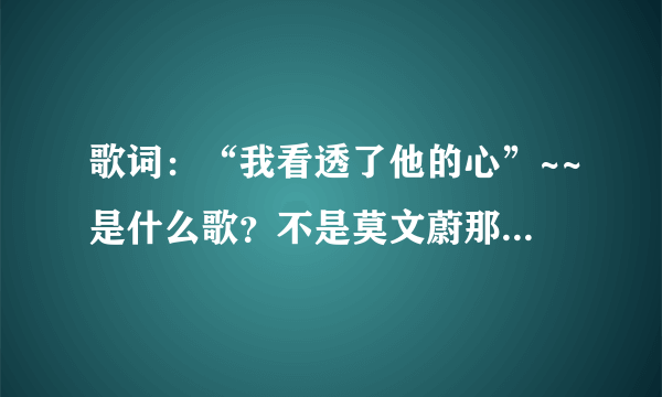 歌词：“我看透了他的心”~~是什么歌？不是莫文蔚那首！！！