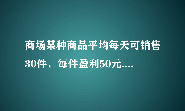 商场某种商品平均每天可销售30件，每件盈利50元. 为了尽快减少库存，商场决定采取适当的降价措施. 经调查