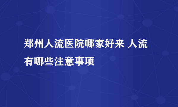 郑州人流医院哪家好来 人流有哪些注意事项