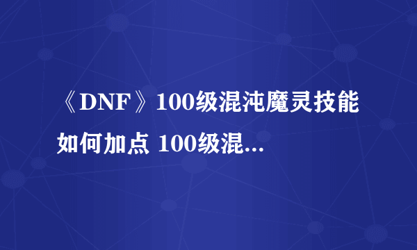 《DNF》100级混沌魔灵技能如何加点 100级混沌魔灵加点推荐