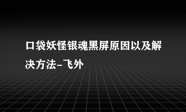 口袋妖怪银魂黑屏原因以及解决方法-飞外