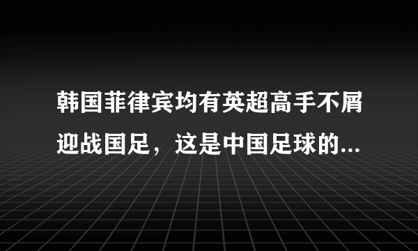 韩国菲律宾均有英超高手不屑迎战国足，这是中国足球的悲哀吗？