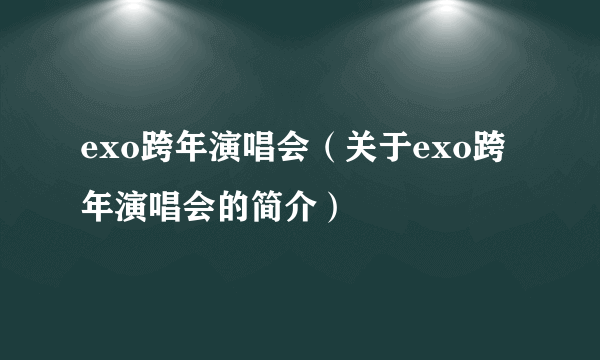 exo跨年演唱会（关于exo跨年演唱会的简介）