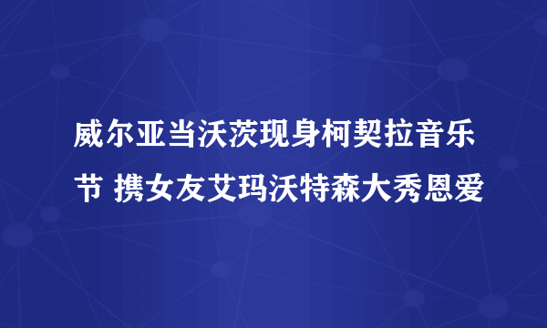 威尔亚当沃茨现身柯契拉音乐节 携女友艾玛沃特森大秀恩爱