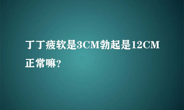 丁丁疲软是3CM勃起是12CM正常嘛？