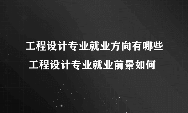 工程设计专业就业方向有哪些 工程设计专业就业前景如何