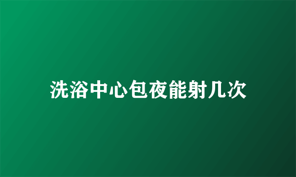 洗浴中心包夜能射几次