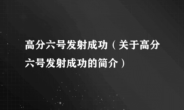 高分六号发射成功（关于高分六号发射成功的简介）