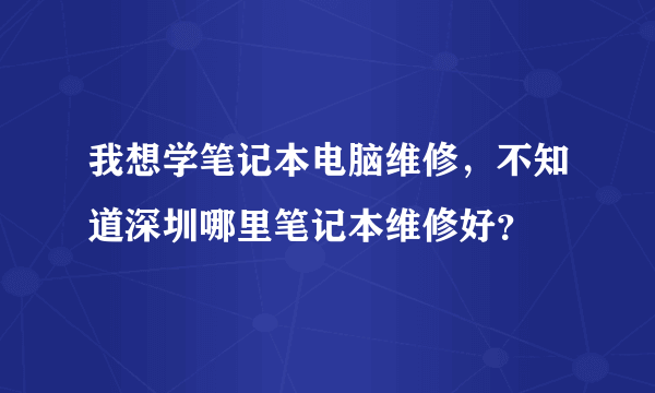 我想学笔记本电脑维修，不知道深圳哪里笔记本维修好？