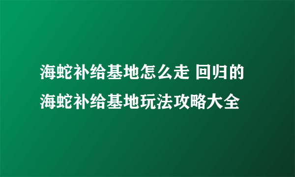 海蛇补给基地怎么走 回归的海蛇补给基地玩法攻略大全