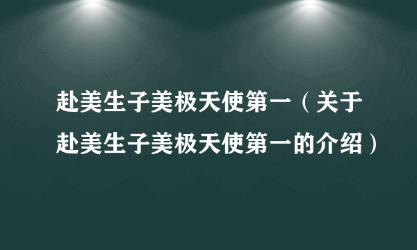 赴美生子美极天使第一（关于赴美生子美极天使第一的介绍）