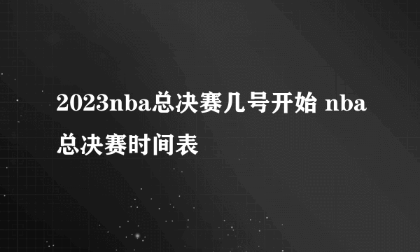 2023nba总决赛几号开始 nba总决赛时间表