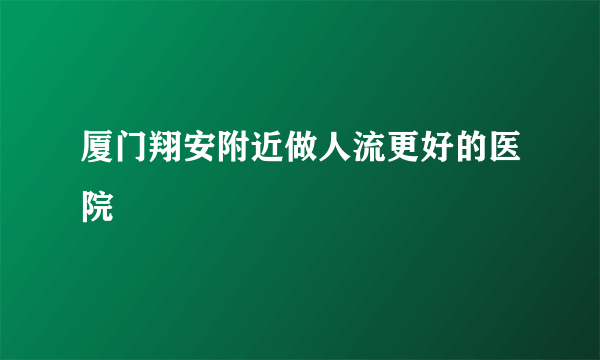 厦门翔安附近做人流更好的医院