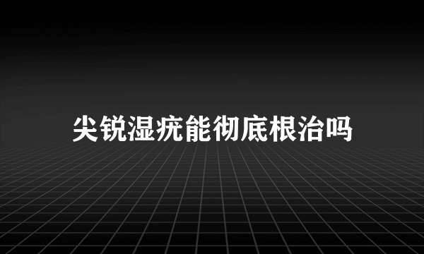 尖锐湿疣能彻底根治吗