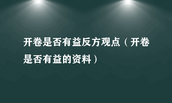 开卷是否有益反方观点（开卷是否有益的资料）