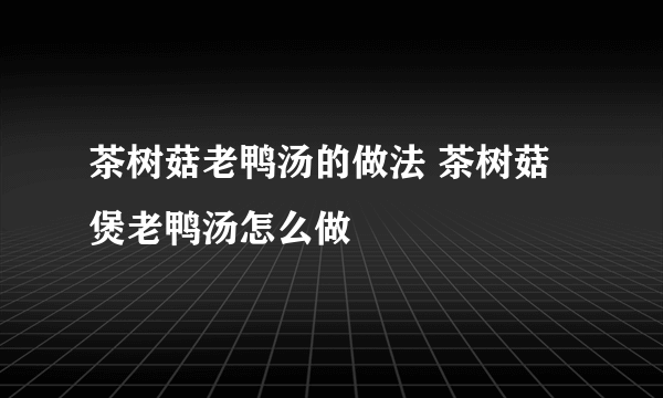 茶树菇老鸭汤的做法 茶树菇煲老鸭汤怎么做