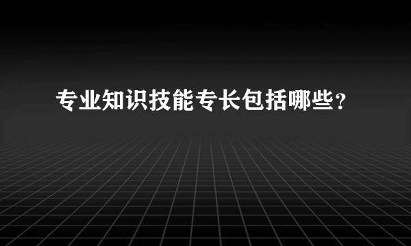 专业知识技能专长包括哪些？