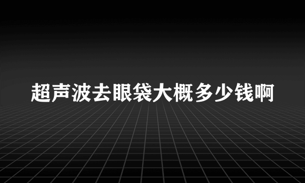 超声波去眼袋大概多少钱啊